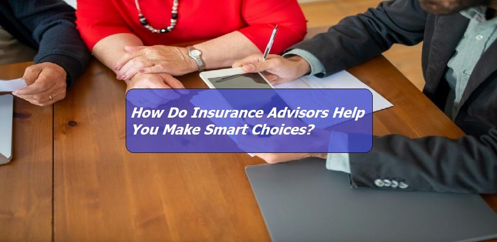 How Do Insurance Advisors Help You Make Smart Choices